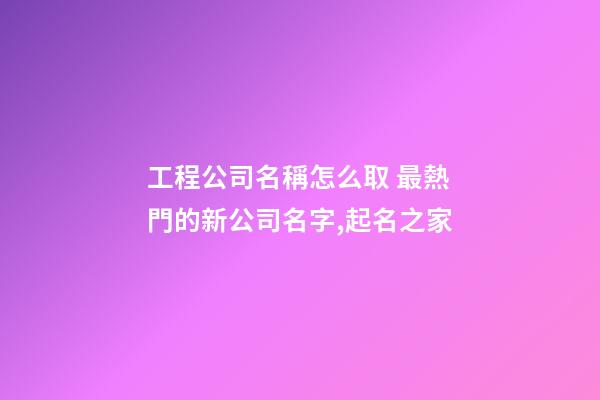 工程公司名稱怎么取 最熱門的新公司名字,起名之家-第1張-公司起名-玄機派